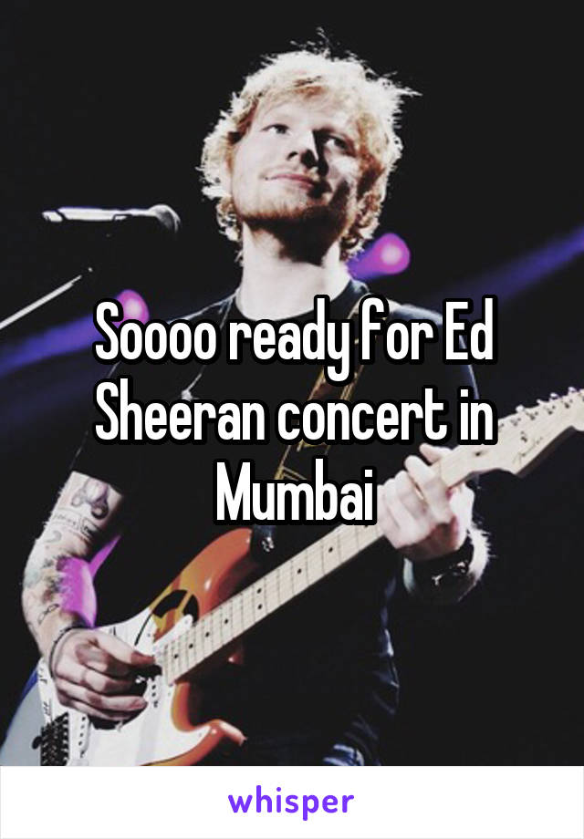 Soooo ready for Ed Sheeran concert in Mumbai
