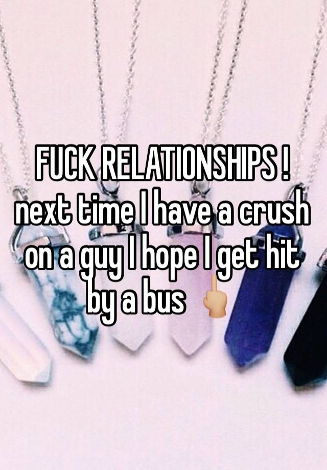 FUCK RELATIONSHIPS ! next time I have a crush on a guy I hope I get hit by a bus 🖕🏼