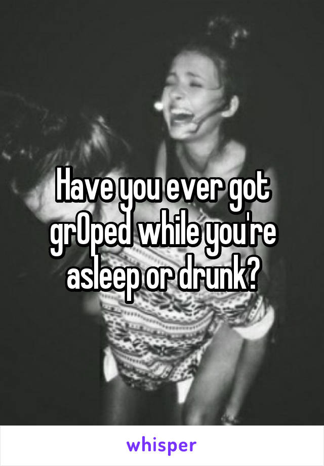 Have you ever got grOped while you're asleep or drunk?