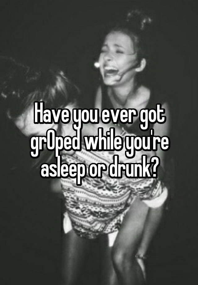 Have you ever got grOped while you're asleep or drunk?