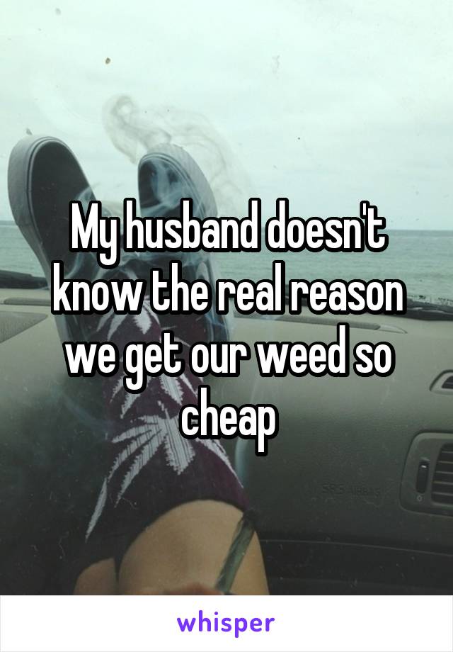 My husband doesn't know the real reason we get our weed so cheap