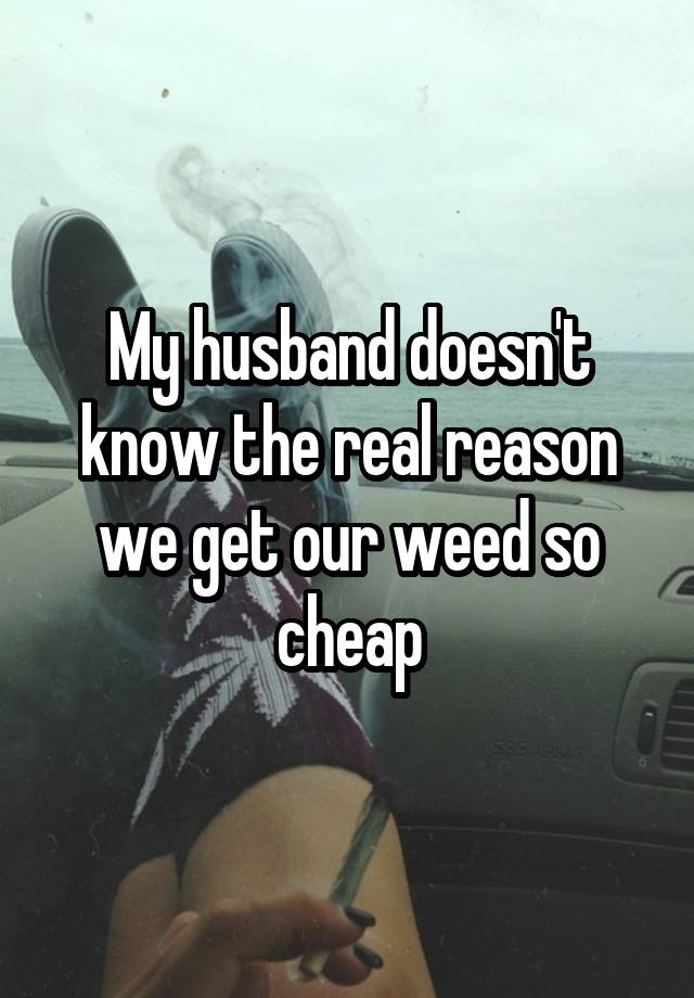 My husband doesn't know the real reason we get our weed so cheap