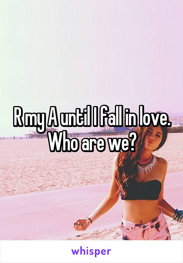 R my A until I fall in love. Who are we?