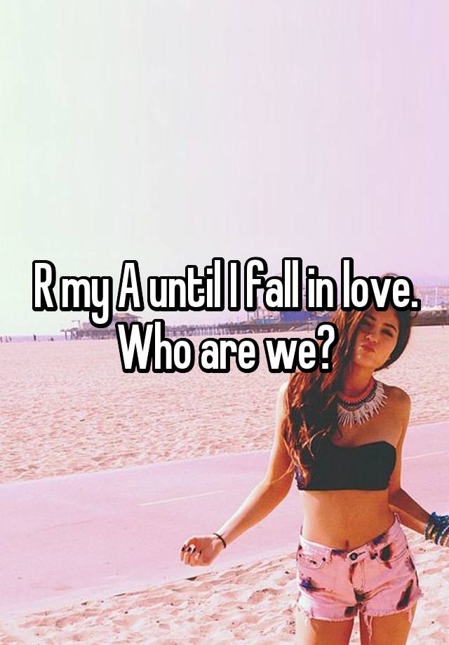 R my A until I fall in love. Who are we?