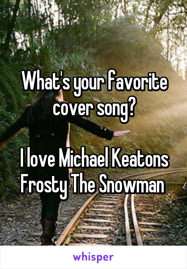 What's your favorite cover song?

I love Michael Keatons Frosty The Snowman 