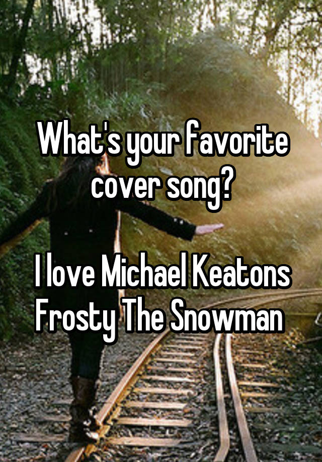 What's your favorite cover song?

I love Michael Keatons Frosty The Snowman 