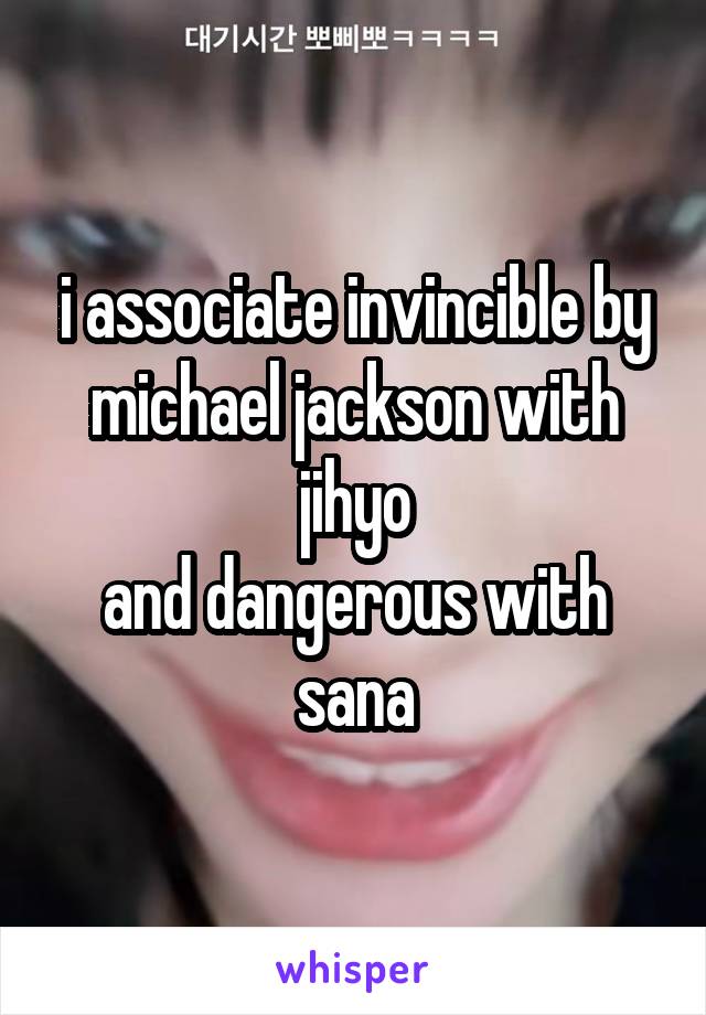 i associate invincible by michael jackson with jihyo
and dangerous with sana