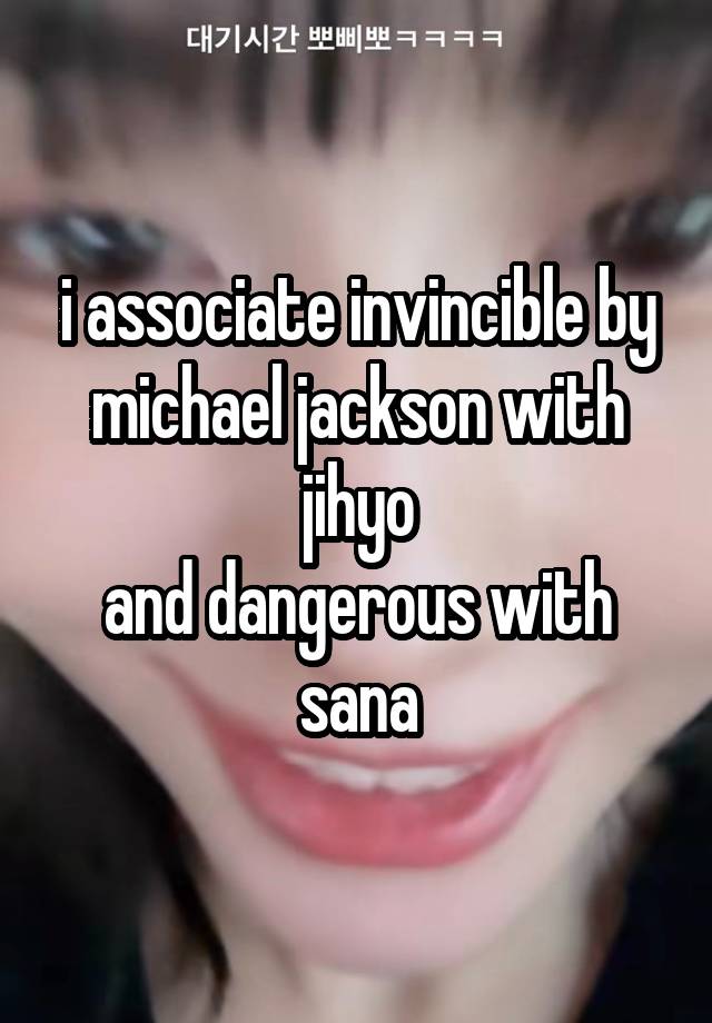 i associate invincible by michael jackson with jihyo
and dangerous with sana