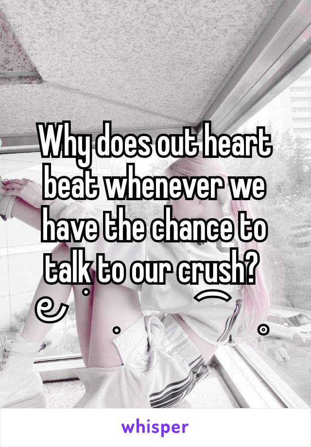 Why does out heart beat whenever we have the chance to talk to our crush? 
౿  ׂ   ִ        ⁀   ˳ 