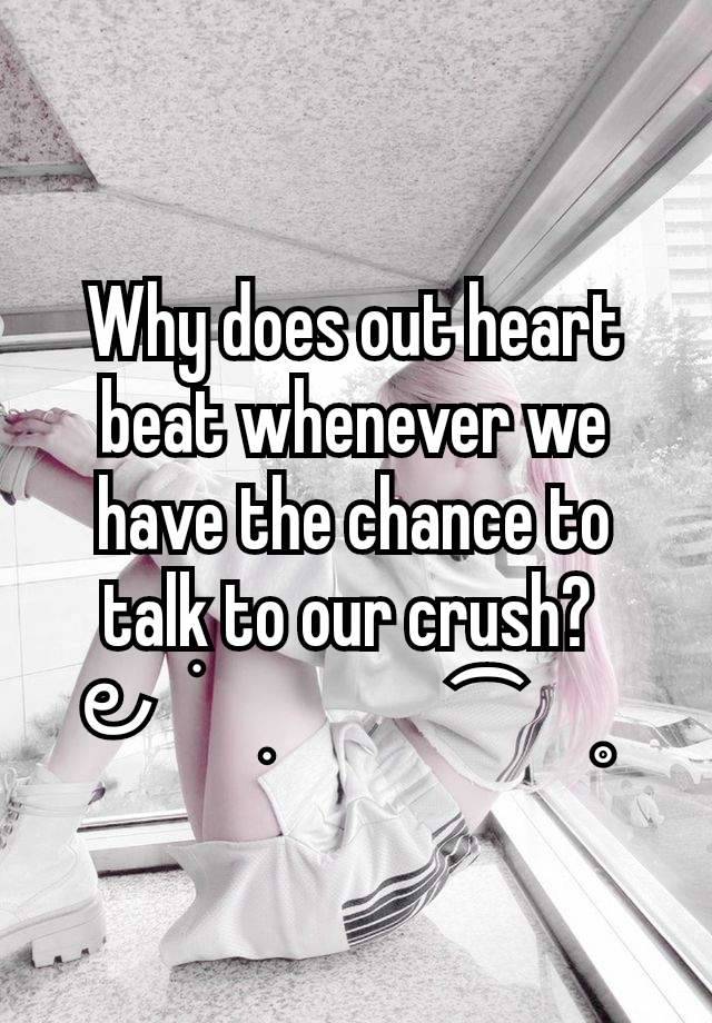 Why does out heart beat whenever we have the chance to talk to our crush? 
౿  ׂ   ִ        ⁀   ˳ 