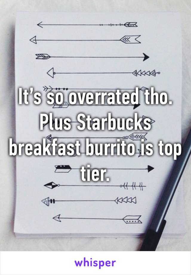 It’s so overrated tho. Plus Starbucks breakfast burrito is top tier.