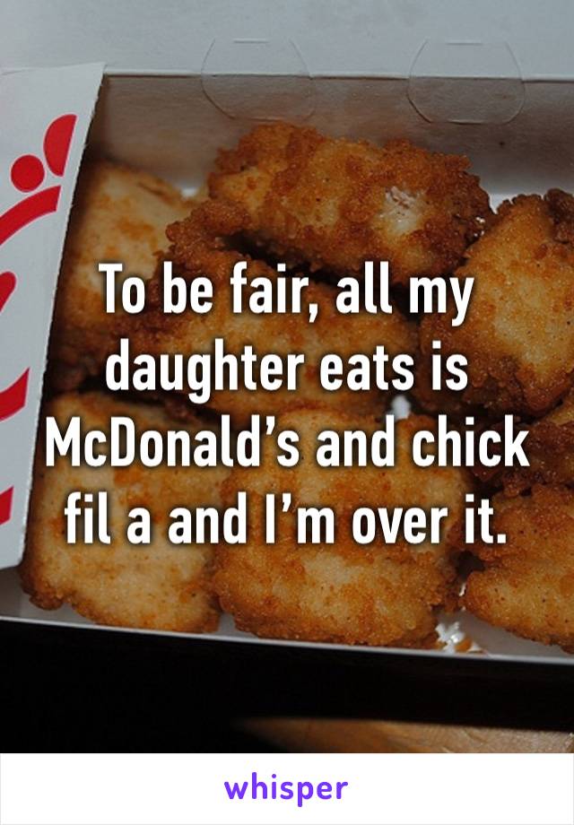 To be fair, all my daughter eats is McDonald’s and chick fil a and I’m over it.