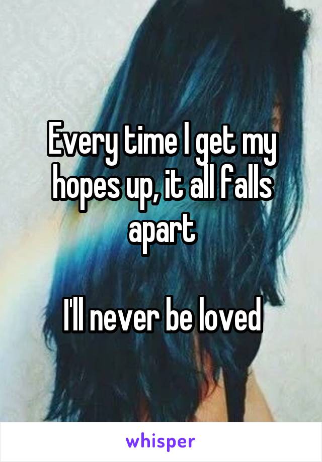 Every time I get my hopes up, it all falls apart

I'll never be loved