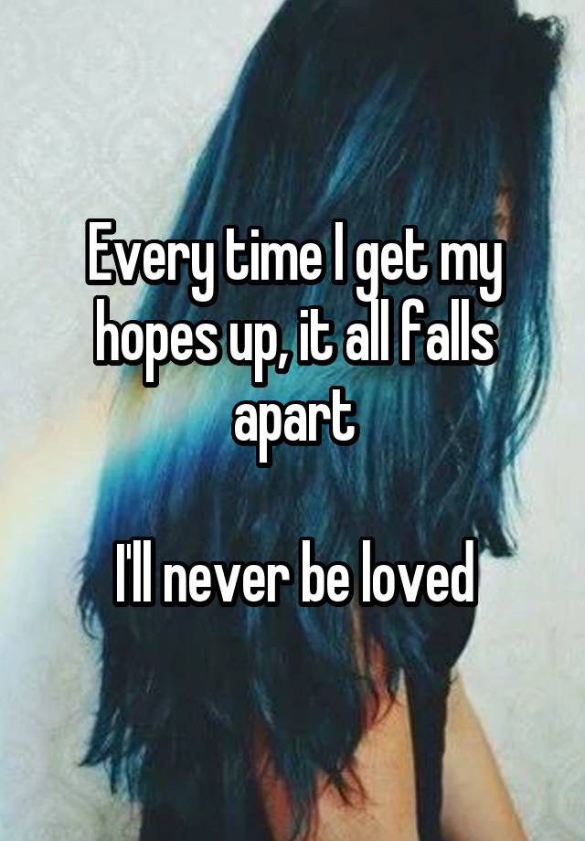 Every time I get my hopes up, it all falls apart

I'll never be loved