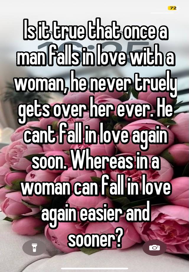 Is it true that once a man falls in love with a woman, he never truely gets over her ever. He cant fall in love again soon. Whereas in a woman can fall in love again easier and sooner?