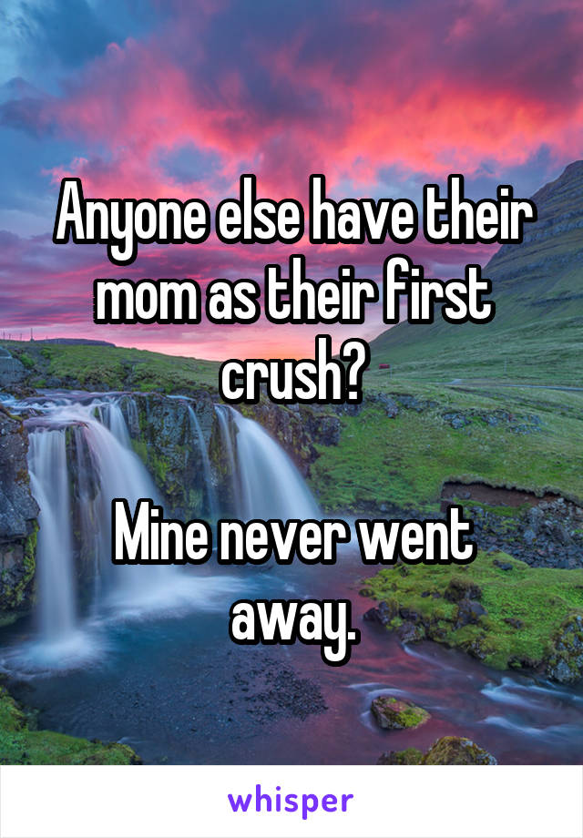 Anyone else have their mom as their first crush?

Mine never went away.