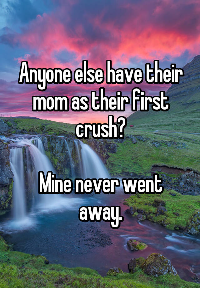 Anyone else have their mom as their first crush?

Mine never went away.