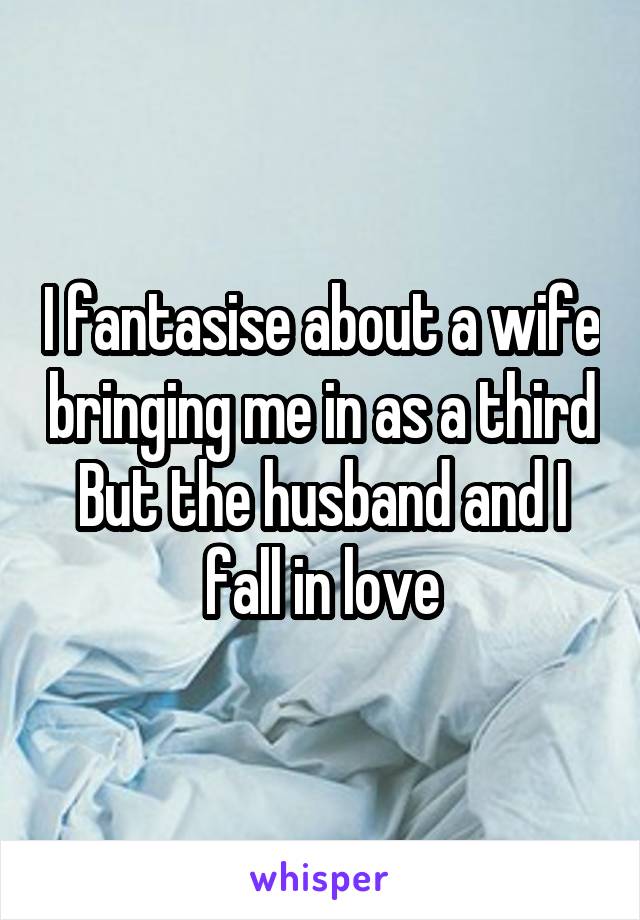 I fantasise about a wife bringing me in as a third
But the husband and I fall in love