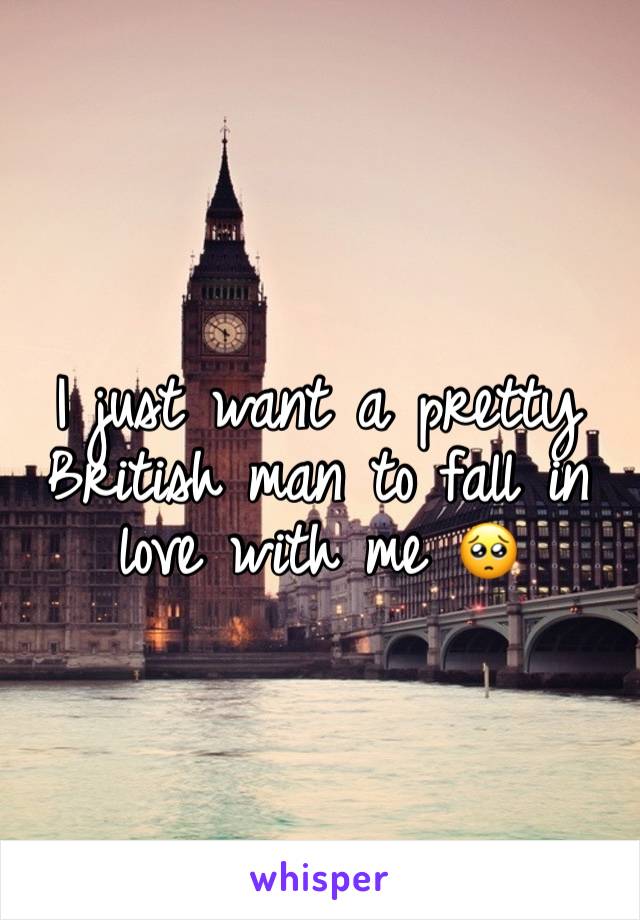 I just want a pretty British man to fall in love with me 🥺