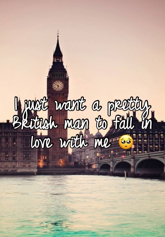 I just want a pretty British man to fall in love with me 🥺