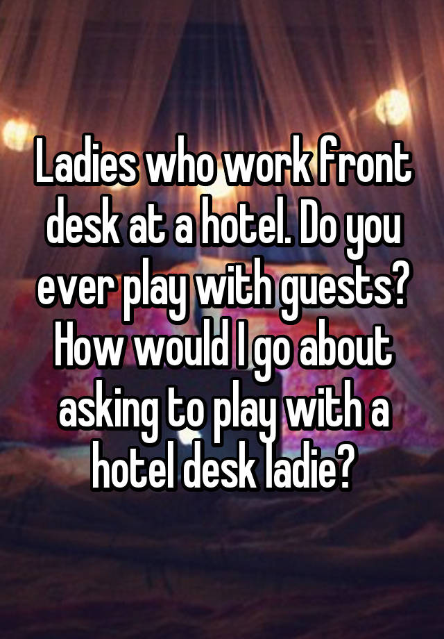 Ladies who work front desk at a hotel. Do you ever play with guests?
How would I go about asking to play with a hotel desk ladie?