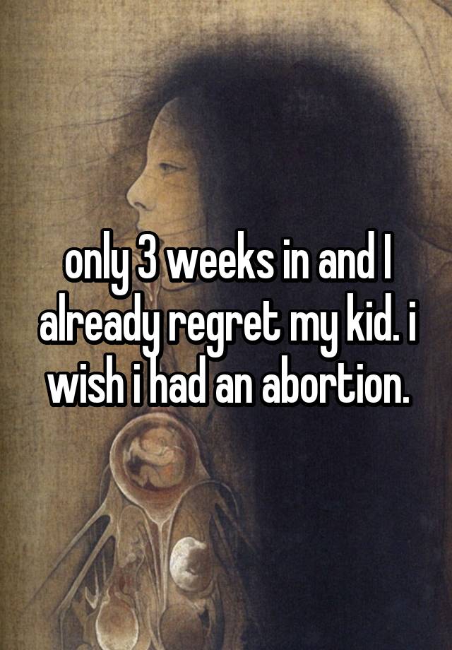 only 3 weeks in and I already regret my kid. i wish i had an abortion.