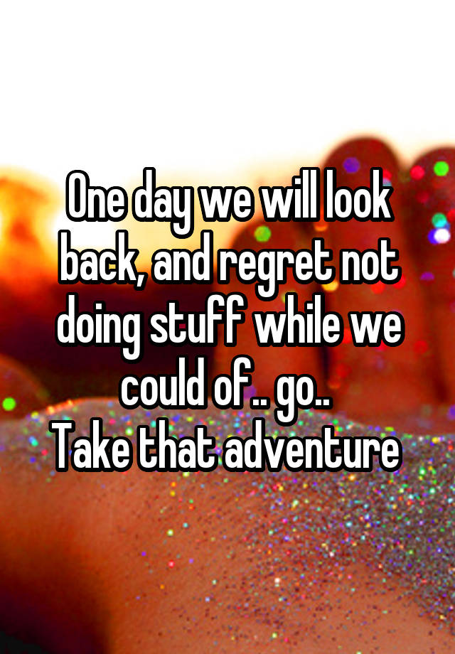 One day we will look back, and regret not doing stuff while we could of.. go.. 
Take that adventure 