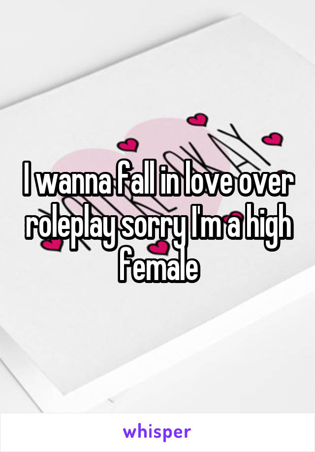 I wanna fall in love over roleplay sorry I'm a high female