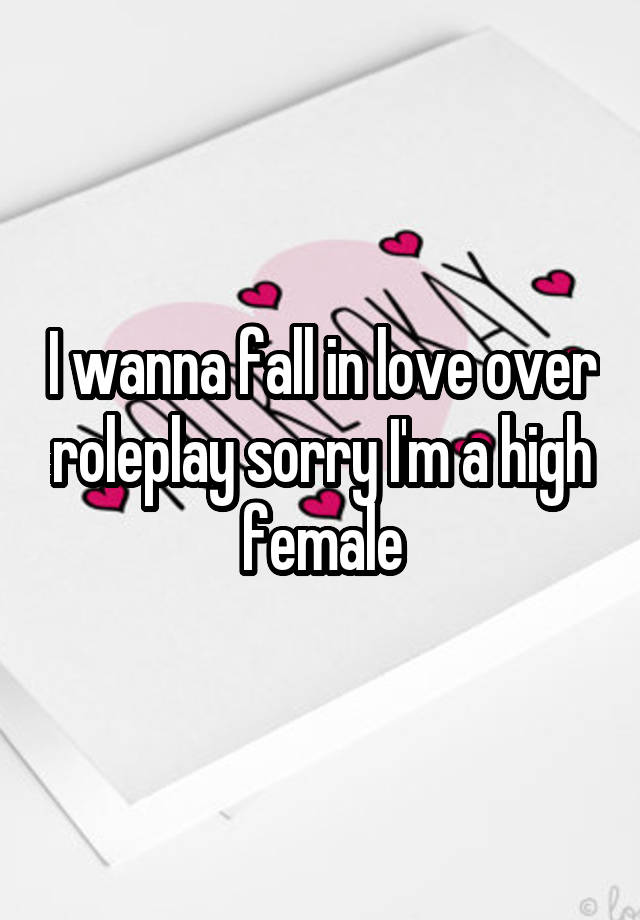 I wanna fall in love over roleplay sorry I'm a high female