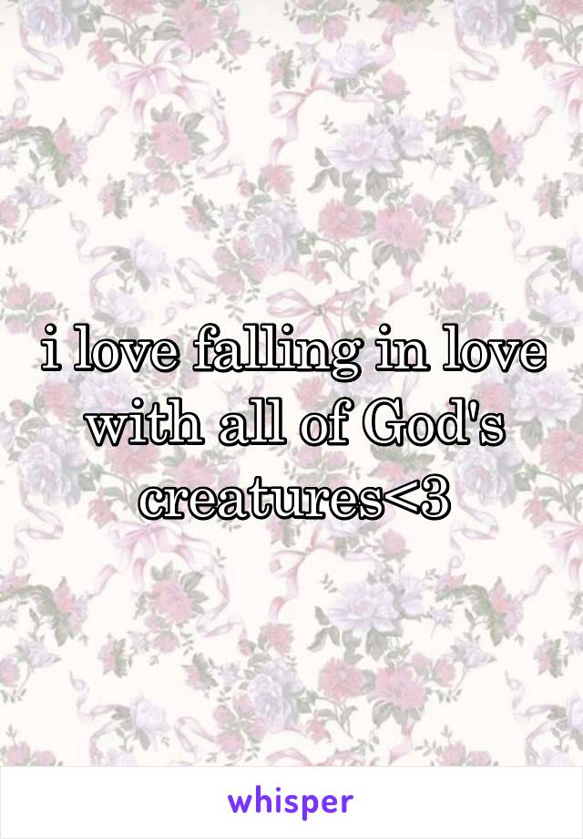 i love falling in love with all of God's creatures<3