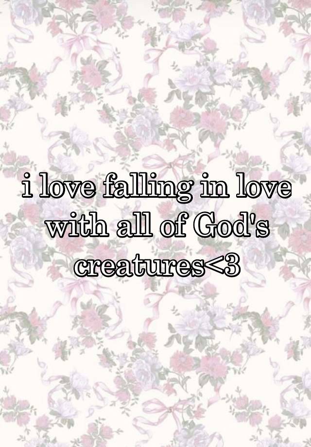 i love falling in love with all of God's creatures<3