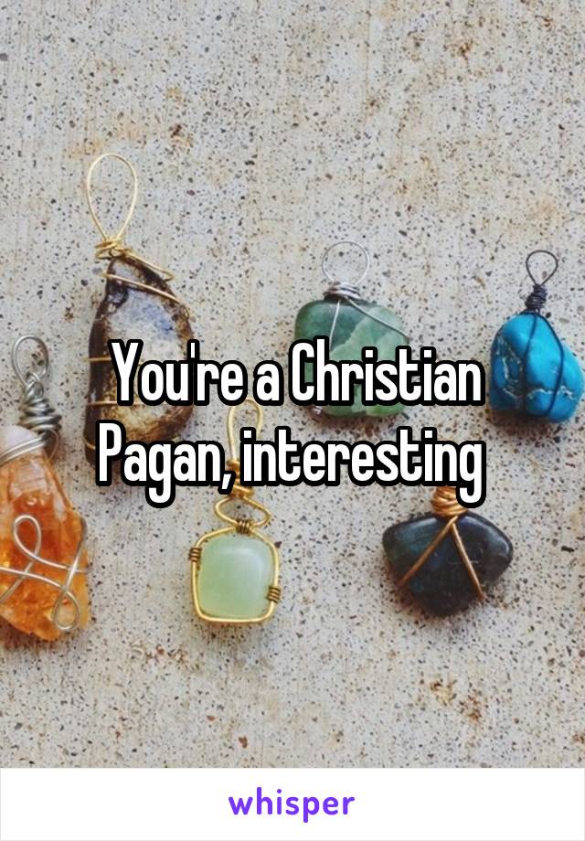 You're a Christian Pagan, interesting 