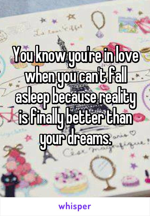 You know you're in love when you can't fall asleep because reality is finally better than your dreams.
