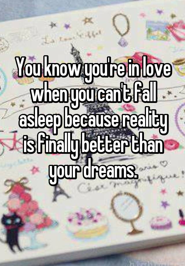 You know you're in love when you can't fall asleep because reality is finally better than your dreams.
