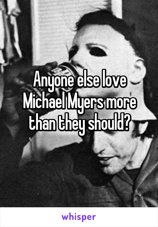 Anyone else love Michael Myers more than they should?
