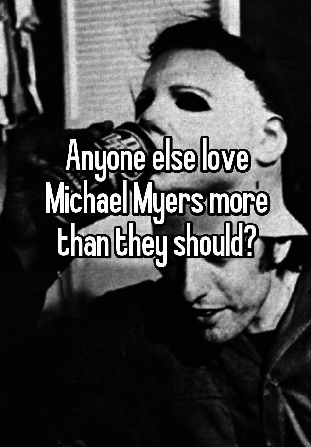 Anyone else love Michael Myers more than they should?
