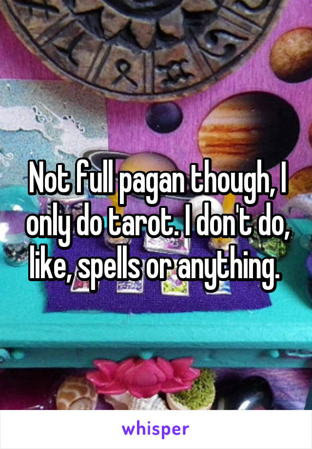 Not full pagan though, I only do tarot. I don't do, like, spells or anything. 