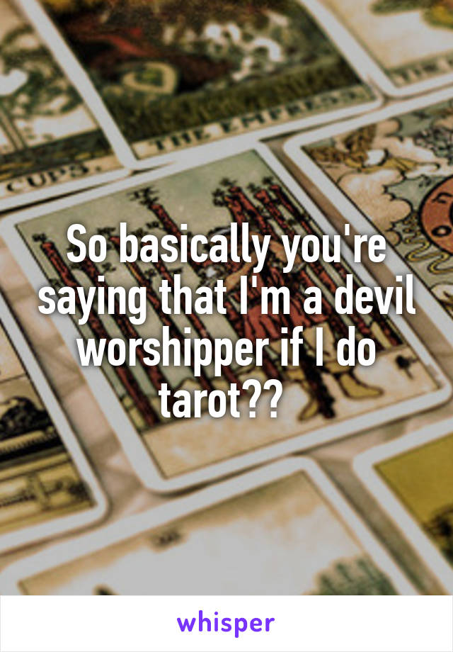 So basically you're saying that I'm a devil worshipper if I do tarot?? 