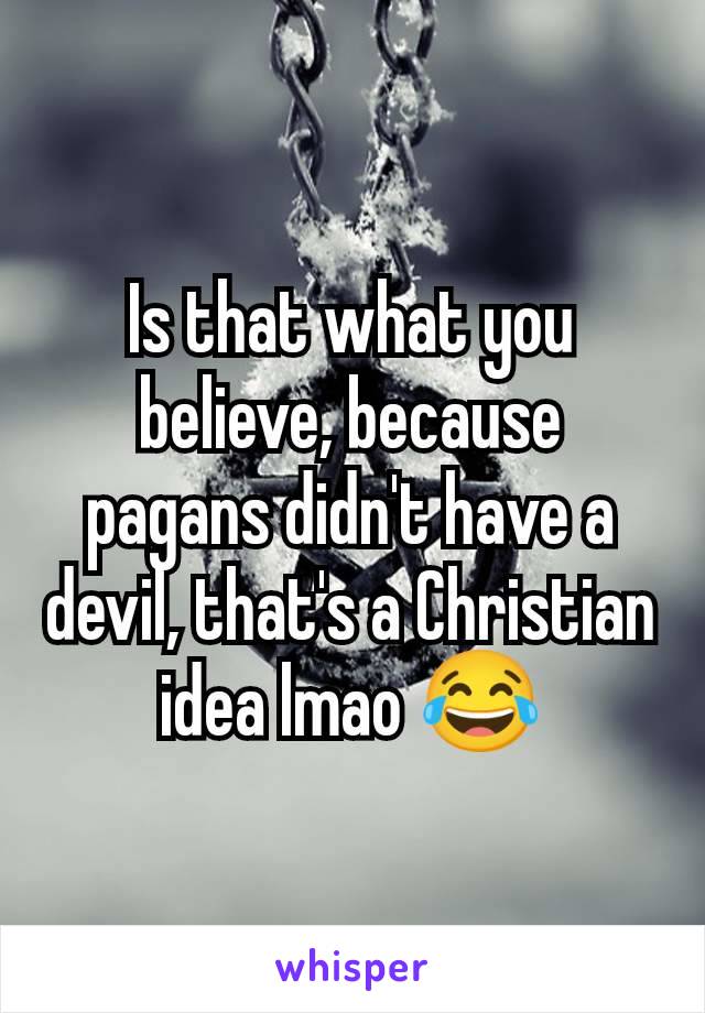 Is that what you believe, because pagans didn't have a devil, that's a Christian idea lmao 😂