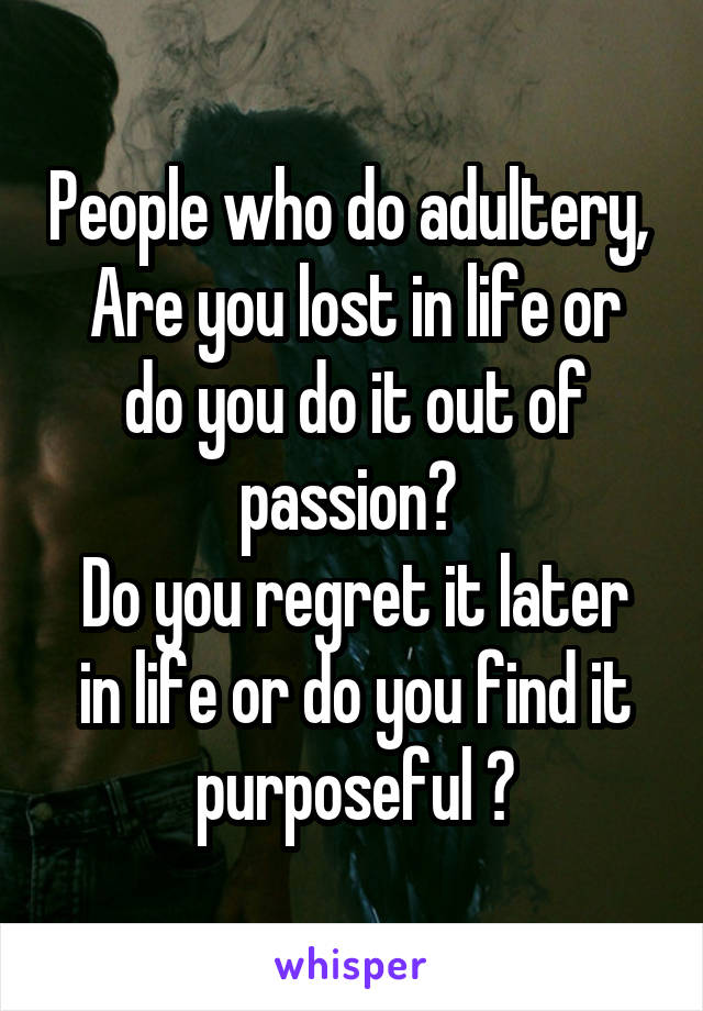 People who do adultery, 
Are you lost in life or do you do it out of passion? 
Do you regret it later in life or do you find it purposeful ?