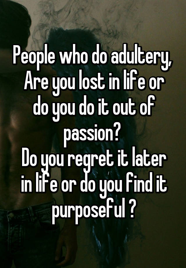 People who do adultery, 
Are you lost in life or do you do it out of passion? 
Do you regret it later in life or do you find it purposeful ?