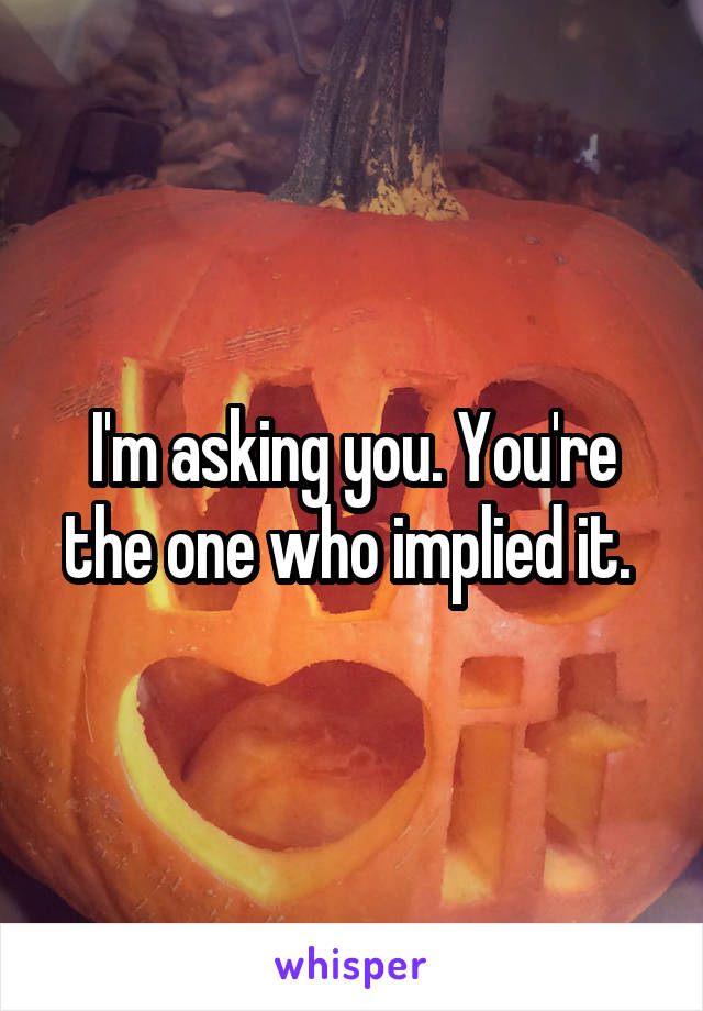 I'm asking you. You're the one who implied it. 