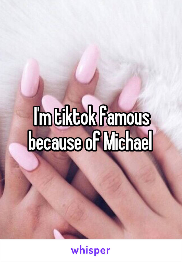 I'm tiktok famous because of Michael 