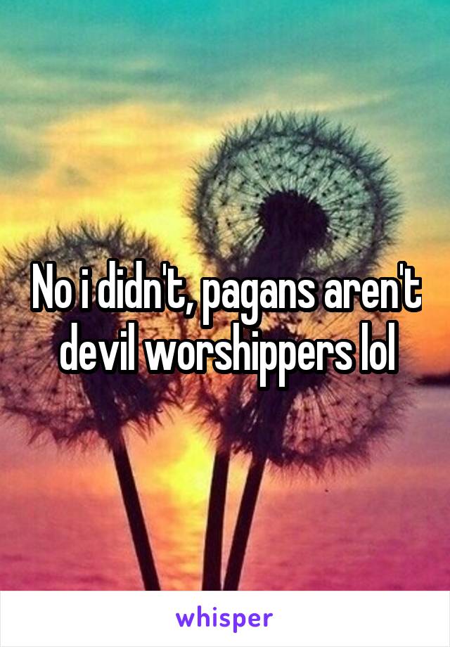 No i didn't, pagans aren't devil worshippers lol