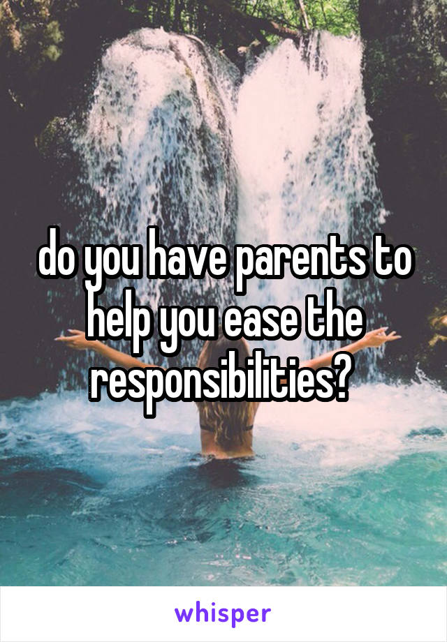 do you have parents to help you ease the responsibilities? 