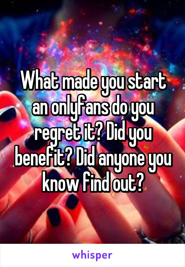 What made you start an onlyfans do you regret it? Did you benefit? Did anyone you know find out?