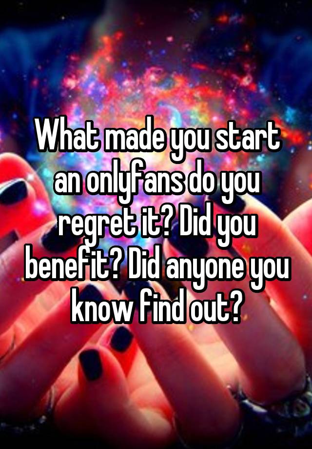 What made you start an onlyfans do you regret it? Did you benefit? Did anyone you know find out?