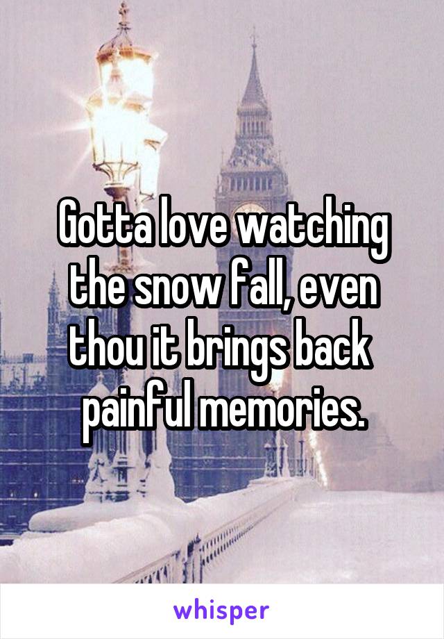 Gotta love watching the snow fall, even thou it brings back  painful memories.