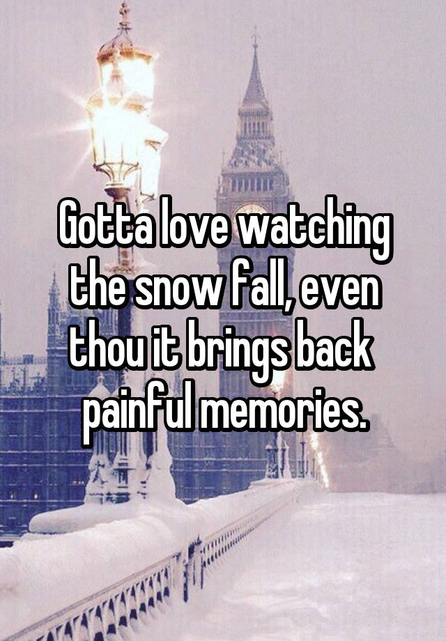 Gotta love watching the snow fall, even thou it brings back  painful memories.