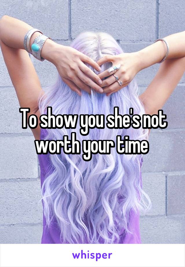 To show you she's not worth your time 